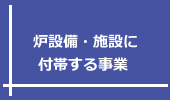 炉設備・施設に付帯する事業