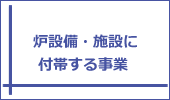 炉設備・施設に付帯する事業